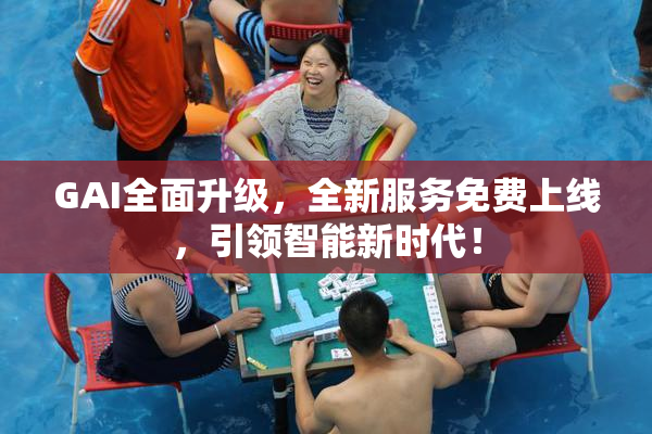 GAI全面升级，全新服务免费上线，引领智能新时代！