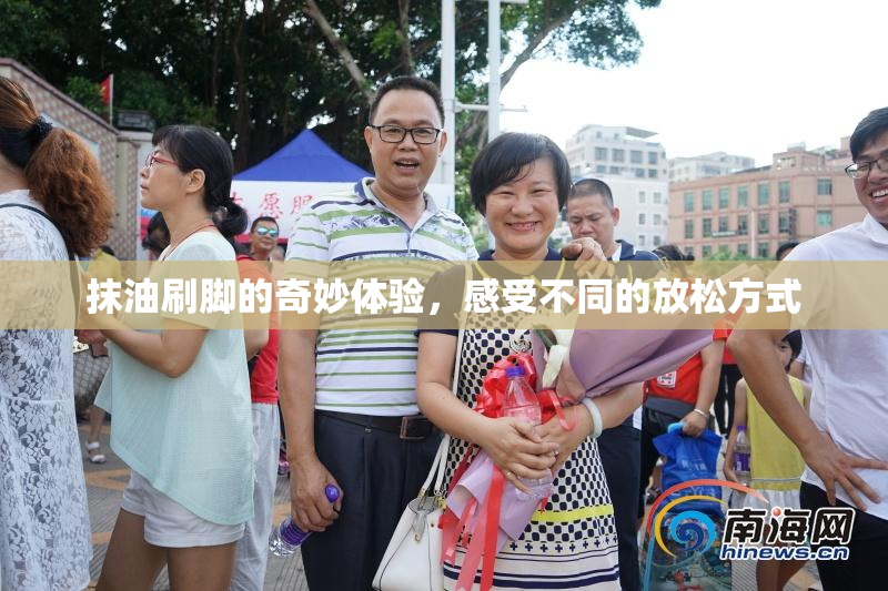抹油刷脚的奇妙体验，感受不同的放松方式