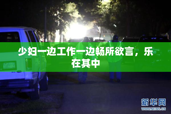 少妇一边工作一边畅所欲言，乐在其中