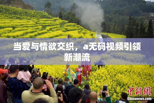 当爱与情欲交织，a无码视频引领新潮流