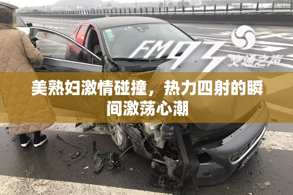 美熟妇激情碰撞，热力四射的瞬间激荡心潮