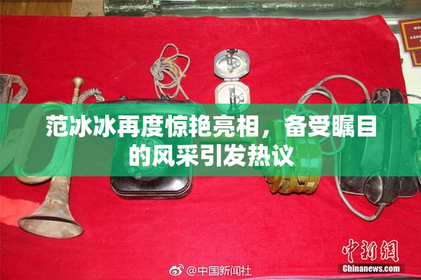 范冰冰再度惊艳亮相，备受瞩目的风采引发热议
