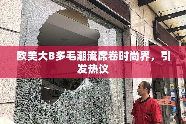 欧美大B多毛潮流席卷时尚界，引发热议