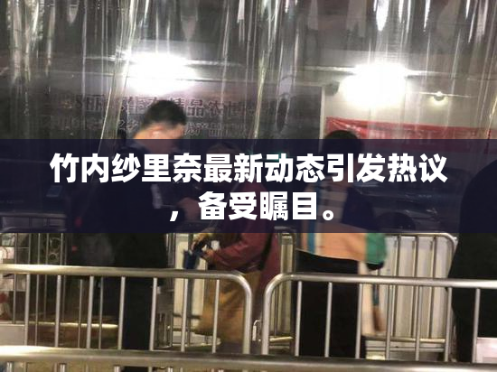 竹内纱里奈最新动态引发热议，备受瞩目。