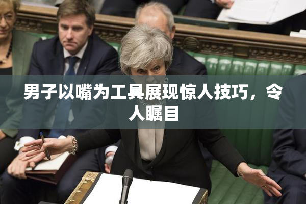 男子以嘴为工具展现惊人技巧，令人瞩目