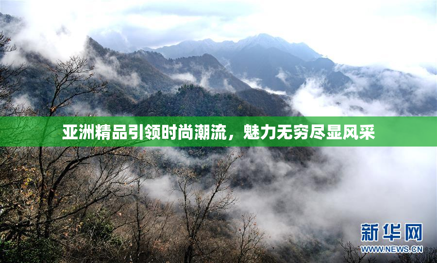 亚洲精品引领时尚潮流，魅力无穷尽显风采