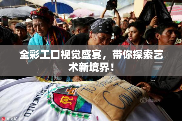 全彩工口视觉盛宴，带你探索艺术新境界！