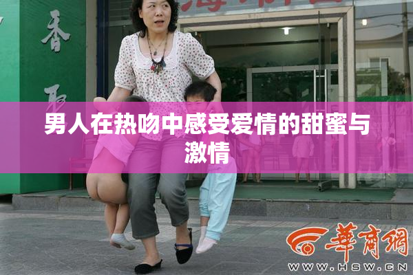 男人在热吻中感受爱情的甜蜜与激情