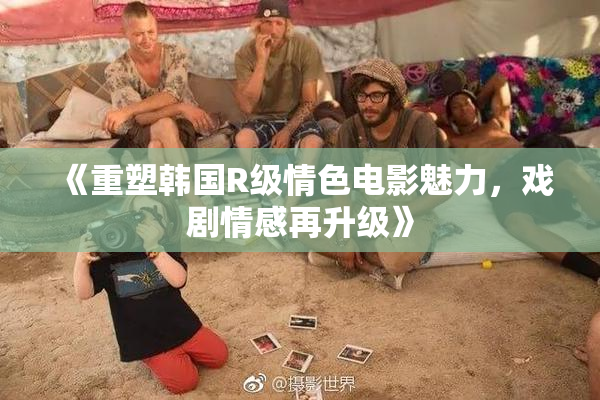 《重塑韩国R级情色电影魅力，戏剧情感再升级》