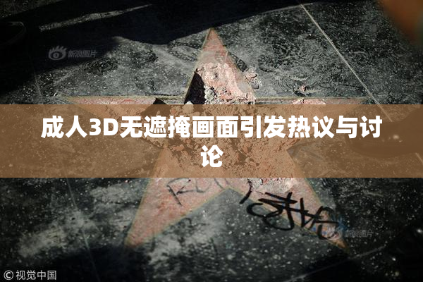 成人3D无遮掩画面引发热议与讨论