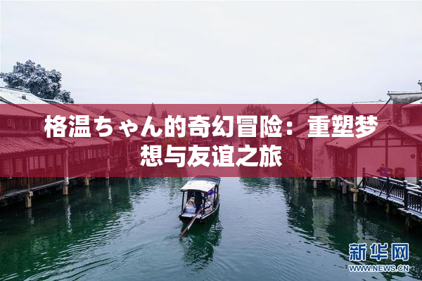 格温ちゃん的奇幻冒险：重塑梦想与友谊之旅