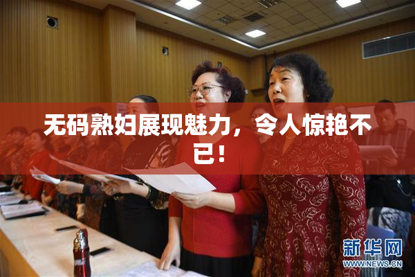 无码熟妇展现魅力，令人惊艳不已！