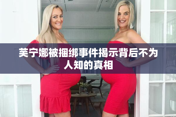 芙宁娜被捆绑事件揭示背后不为人知的真相