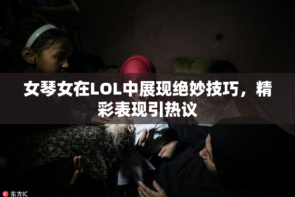 女琴女在LOL中展现绝妙技巧，精彩表现引热议