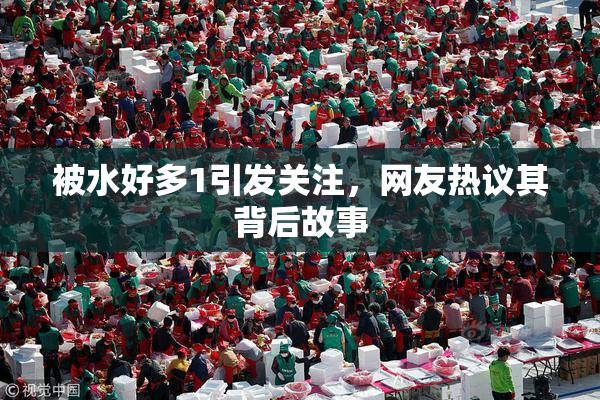被水好多1引发关注，网友热议其背后故事
