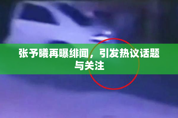 张予曦再曝绯闻，引发热议话题与关注