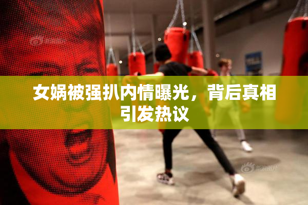 女娲被强扒内情曝光，背后真相引发热议