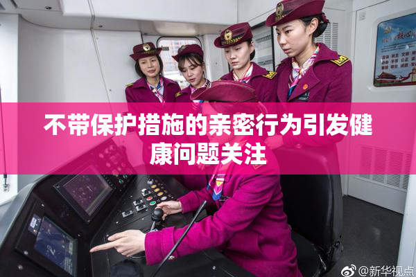 不带保护措施的亲密行为引发健康问题关注