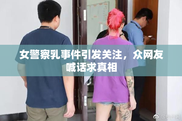 女警察乳事件引发关注，众网友喊话求真相
