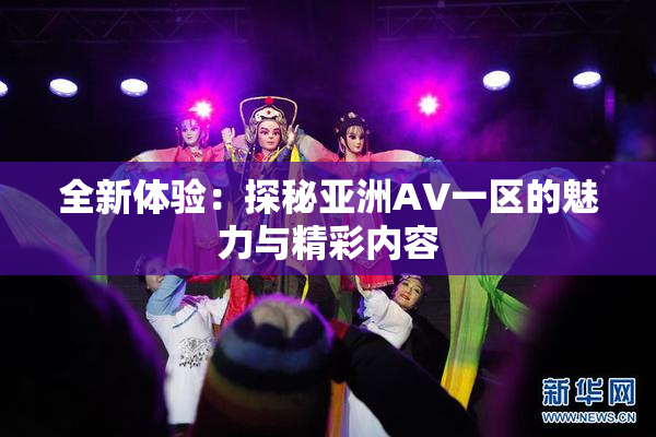 全新体验：探秘亚洲AV一区的魅力与精彩内容