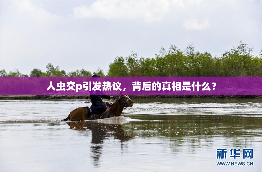 人虫交p引发热议，背后的真相是什么？