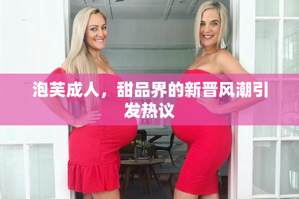 泡芙成人，甜品界的新晋风潮引发热议