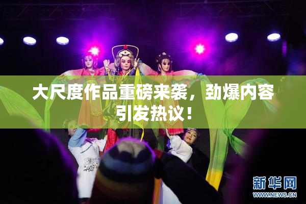 大尺度作品重磅来袭，劲爆内容引发热议！