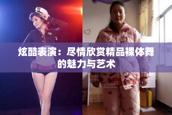炫酷表演：尽情欣赏精品裸体舞的魅力与艺术