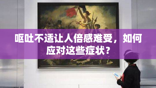 呕吐不适让人倍感难受，如何应对这些症状？