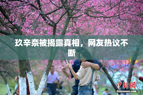 玖辛奈被揭露真相，网友热议不断