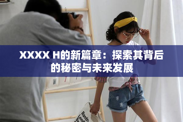 XXXX H的新篇章：探索其背后的秘密与未来发展