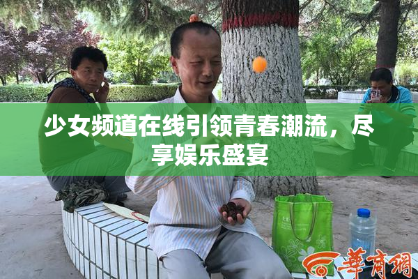 少女频道在线引领青春潮流，尽享娱乐盛宴