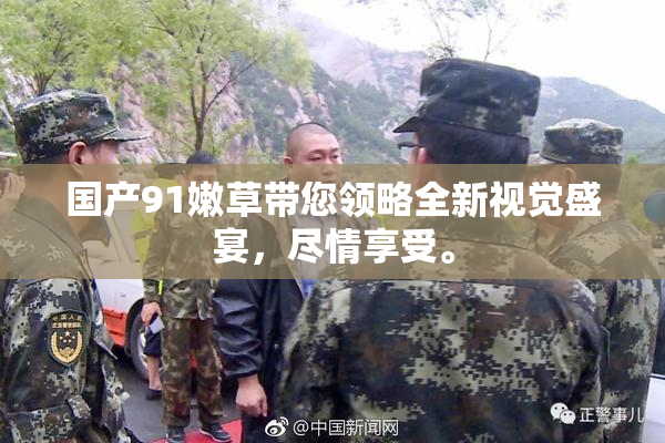 国产91嫩草带您领略全新视觉盛宴，尽情享受。