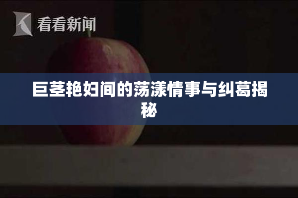 巨茎艳妇间的荡漾情事与纠葛揭秘