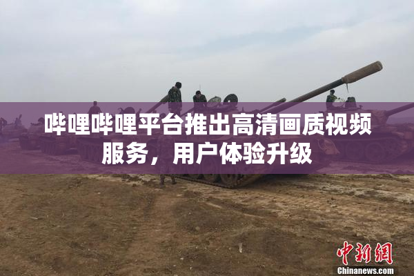哔哩哔哩平台推出高清画质视频服务，用户体验升级