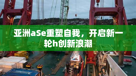 亚洲aSe重塑自我，开启新一轮h创新浪潮