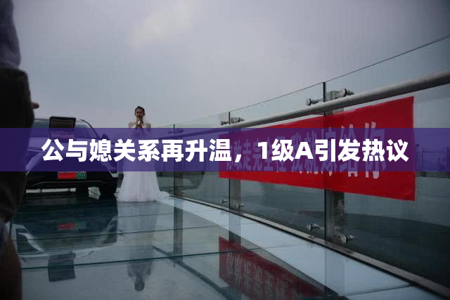 公与媳关系再升温，1级A引发热议