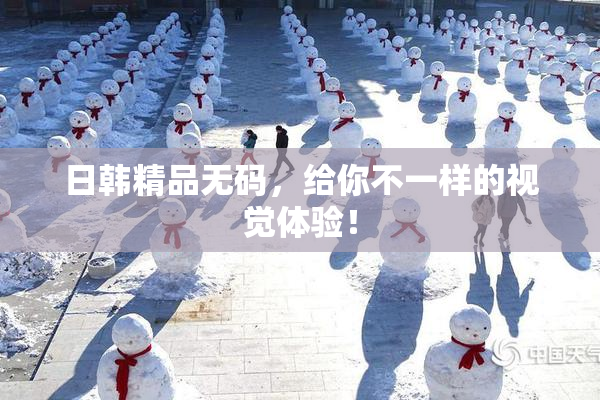 日韩精品无码，给你不一样的视觉体验！