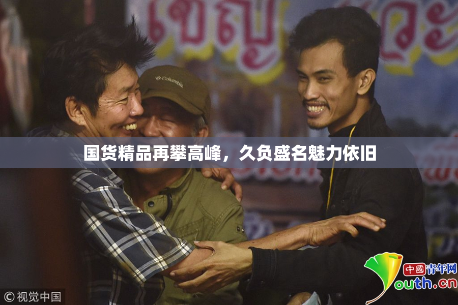 国货精品再攀高峰，久负盛名魅力依旧