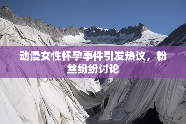 动漫女性怀孕事件引发热议，粉丝纷纷讨论