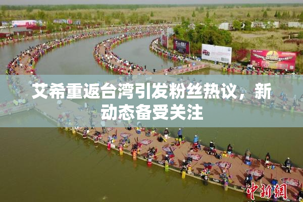 艾希重返台湾引发粉丝热议，新动态备受关注