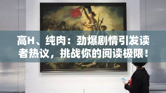 高H、纯肉：劲爆剧情引发读者热议，挑战你的阅读极限！