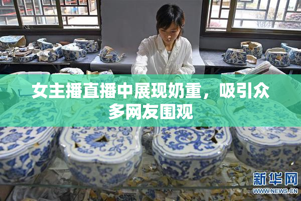 女主播直播中展现奶重，吸引众多网友围观
