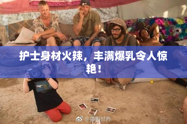 护士身材火辣，丰满爆乳令人惊艳！