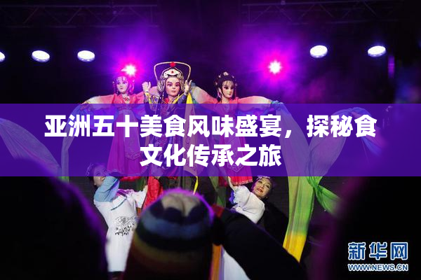 亚洲五十美食风味盛宴，探秘食文化传承之旅