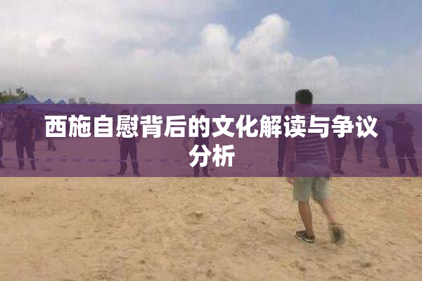西施自慰背后的文化解读与争议分析