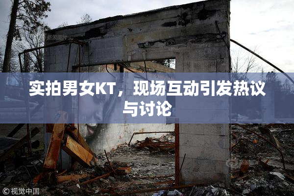 实拍男女KT，现场互动引发热议与讨论