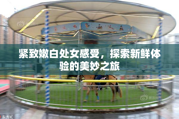 紧致嫩白处女感受，探索新鲜体验的美妙之旅