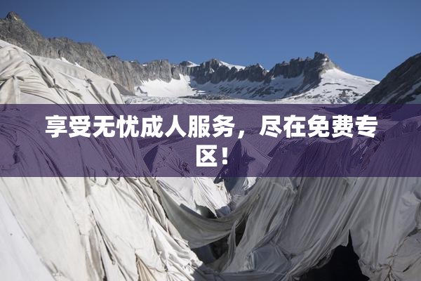 享受无忧成人服务，尽在免费专区！