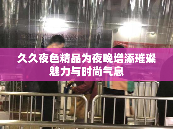 久久夜色精品为夜晚增添璀璨魅力与时尚气息